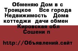 Обменяю Дом в с.Троицкое  - Все города Недвижимость » Дома, коттеджи, дачи обмен   . Кировская обл.,Сошени п.